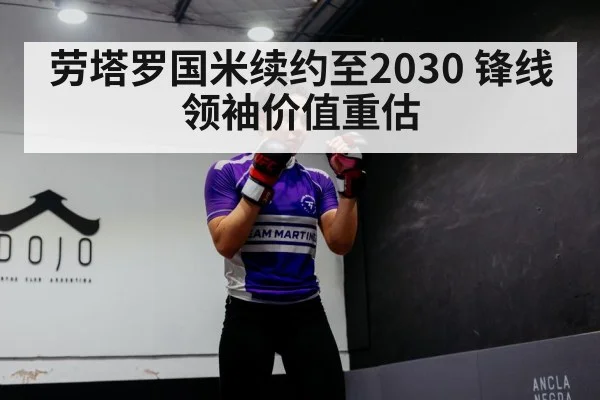 劳塔罗国米续约至2030 锋线领袖价值重估