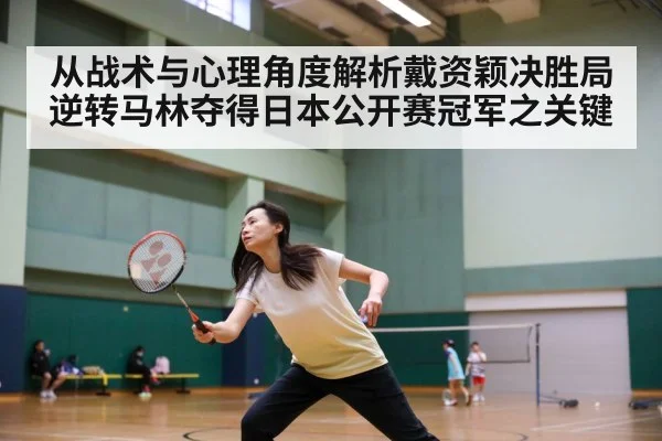 从战术与心理角度解析戴资颖决胜局逆转马林夺得日本公开赛冠军之关键