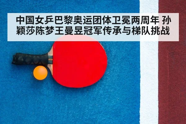 中国女乒巴黎奥运团体卫冕两周年 孙颖莎陈梦王曼昱冠军传承与梯队挑战