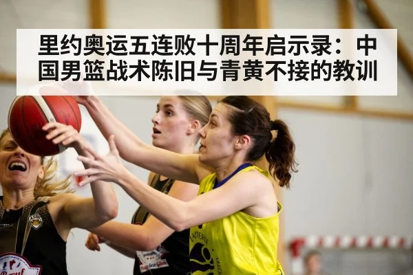 里约奥运五连败十周年启示录：中国男篮战术陈旧与青黄不接的教训