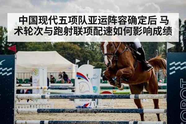 中国现代五项队亚运阵容确定后 马术轮次与跑射联项配速如何影响成绩