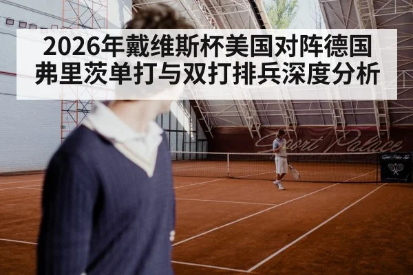 2026年戴维斯杯美国对阵德国 弗里茨单打与双打排兵深度分析