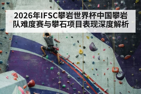 2026年IFSC攀岩世界杯中国攀岩队难度赛与攀石项目表现深度解析