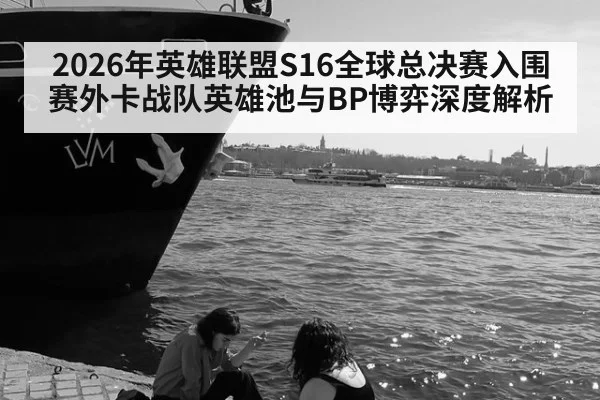 2026年英雄联盟S16全球总决赛入围赛外卡战队英雄池与BP博弈深度解析