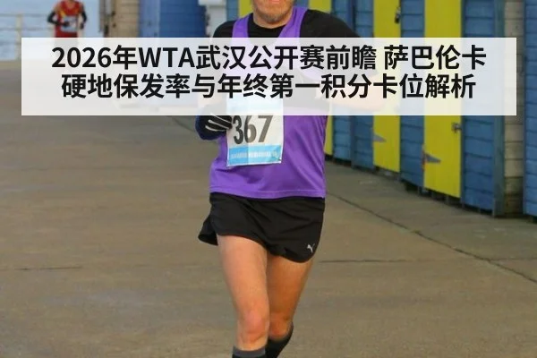 2026年WTA武汉公开赛前瞻 萨巴伦卡硬地保发率与年终第一积分卡位解析