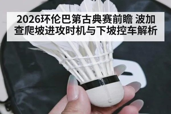 2026环伦巴第古典赛前瞻 波加查爬坡进攻时机与下坡控车解析
